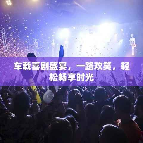 车载喜剧盛宴,一路欢笑,轻松畅享时光