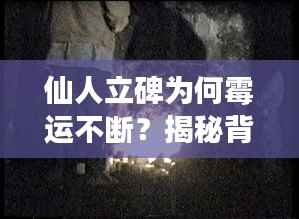 仙人立碑为何霉运不断?揭秘背后的神秘现象