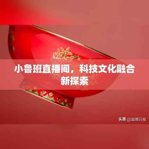 小鲁班直播间,科技文化融合新探索