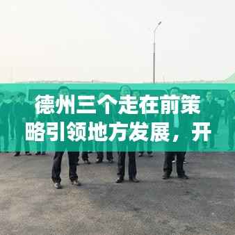 德州三个走在前策略引领地方发展,开启新篇章