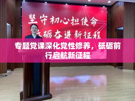 专题党课深化党性修养,砥砺前行启航新征程