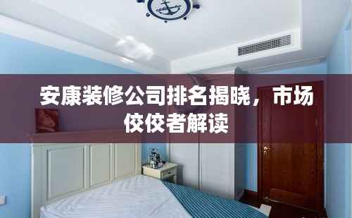 安康装修公司排名揭晓,市场佼佼者解读