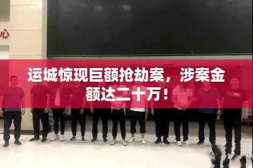 运城惊现巨额抢劫案,涉案金额达二十万!