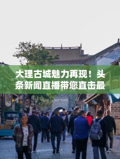 大理古城魅力再现!头条新闻直播带您直击最新动态