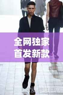 全网独家首发新款男装，引领潮流风尚，展现独特个性魅力