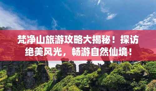 梵净山旅游攻略大揭秘！探访绝美风光，畅游自然仙境！