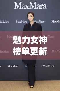 魅力女神榜单更新!璀璨星光女性魅力大揭秘!