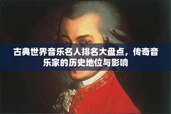 古典世界音乐名人排名大盘点,传奇音乐家的历史地位与影响
