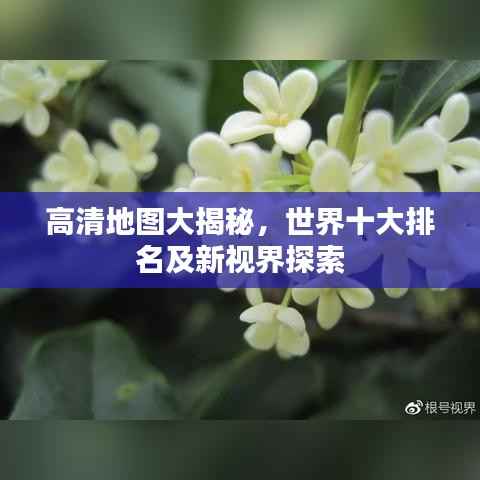 高清地图大揭秘，世界十大排名及新视界探索